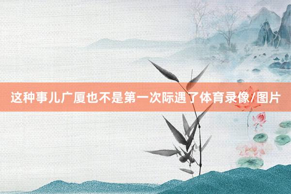 这种事儿广厦也不是第一次际遇了体育录像/图片