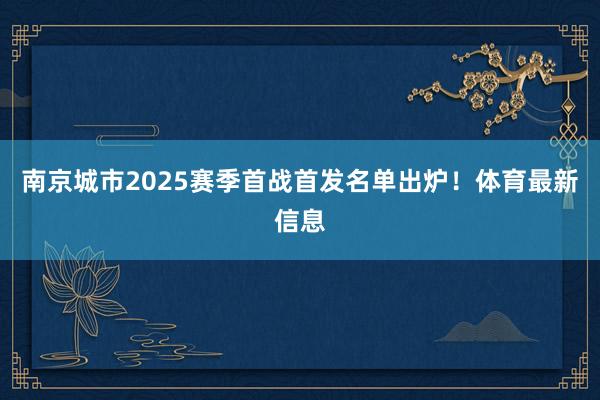 南京城市2025赛季首战首发名单出炉！体育最新信息