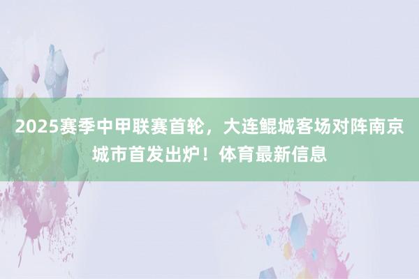 2025赛季中甲联赛首轮，大连鲲城客场对阵南京城市首发出炉！体育最新信息