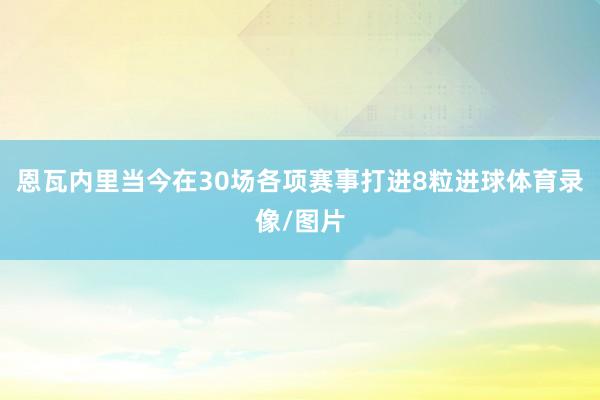 恩瓦内里当今在30场各项赛事打进8粒进球体育录像/图片