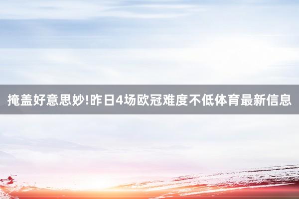 掩盖好意思妙!昨日4场欧冠难度不低体育最新信息