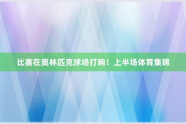 比赛在奥林匹克球场打响！上半场体育集锦