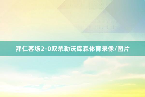 拜仁客场2-0双杀勒沃库森体育录像/图片