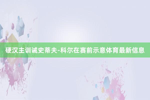 硬汉主训诫史蒂夫-科尔在赛前示意体育最新信息