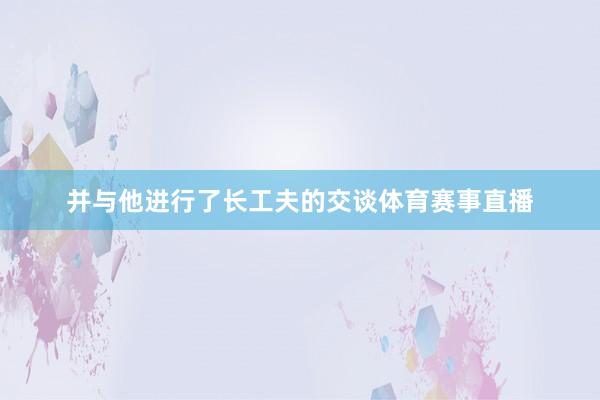 并与他进行了长工夫的交谈体育赛事直播