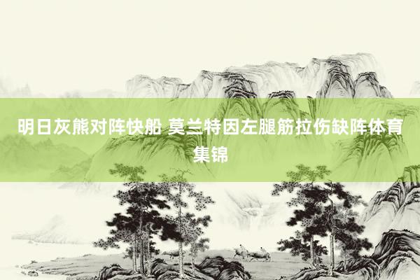 明日灰熊对阵快船 莫兰特因左腿筋拉伤缺阵体育集锦