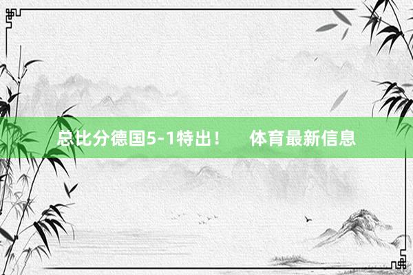 总比分德国5-1特出！    体育最新信息