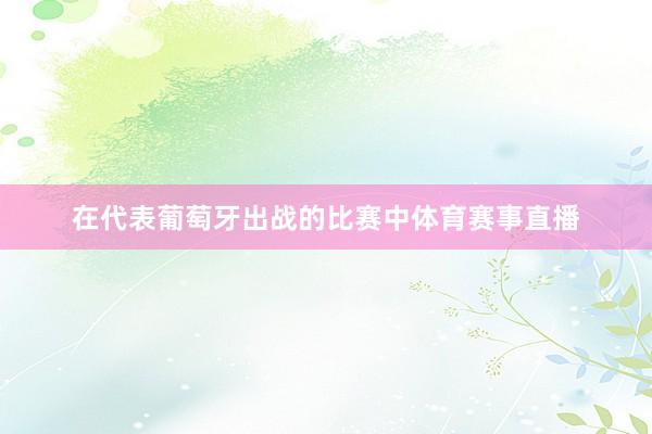 在代表葡萄牙出战的比赛中体育赛事直播