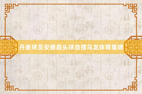 丹麦球员安德森头球自摆乌龙体育集锦