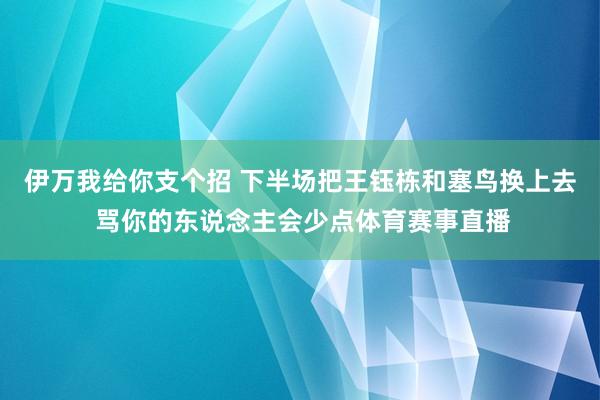 伊万我给你支个招 下半场把王钰栋和塞鸟换上去 骂你的东说念主会少点体育赛事直播