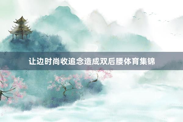让边时尚收追念造成双后腰体育集锦