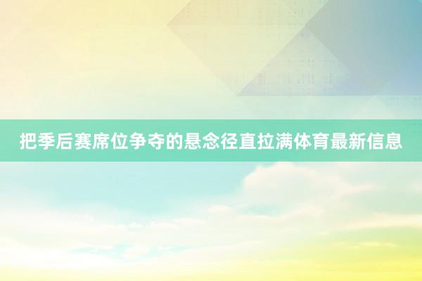 把季后赛席位争夺的悬念径直拉满体育最新信息
