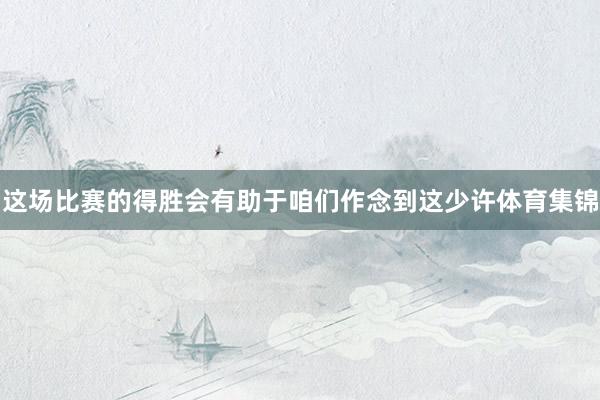 这场比赛的得胜会有助于咱们作念到这少许体育集锦