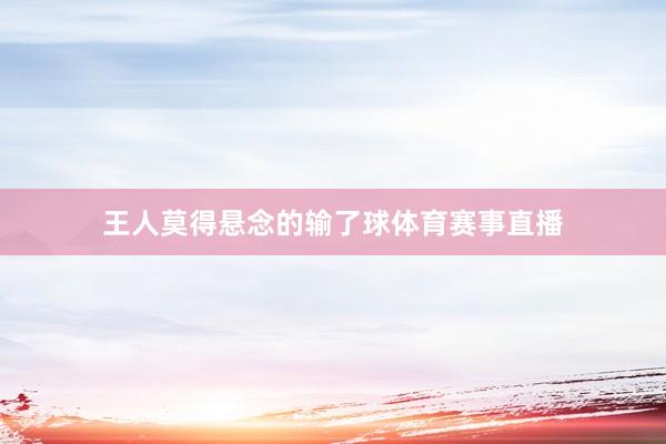 王人莫得悬念的输了球体育赛事直播