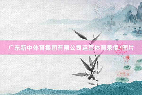 广东新中体育集团有限公司运营体育录像/图片