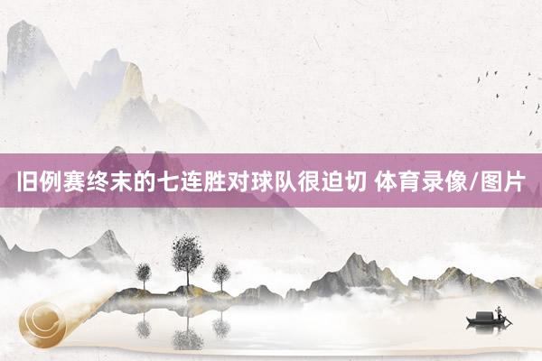 旧例赛终末的七连胜对球队很迫切 体育录像/图片