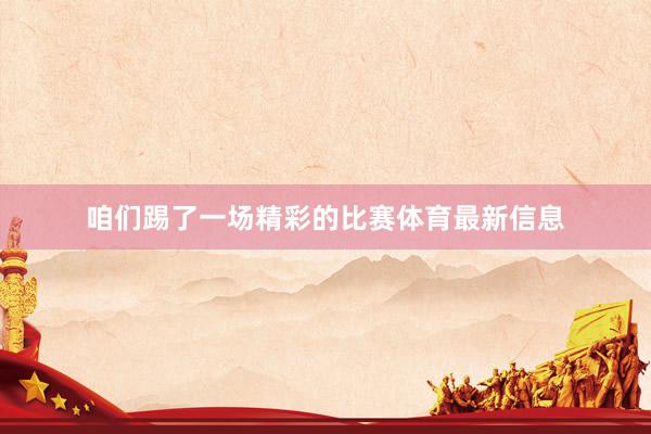 咱们踢了一场精彩的比赛体育最新信息
