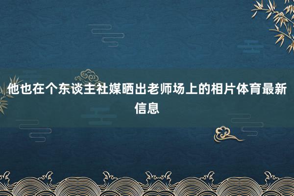 他也在个东谈主社媒晒出老师场上的相片体育最新信息