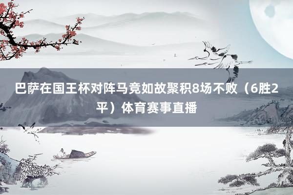 巴萨在国王杯对阵马竞如故聚积8场不败（6胜2平）体育赛事直播