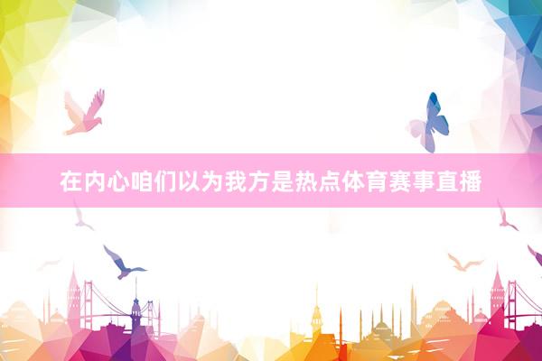 在内心咱们以为我方是热点体育赛事直播