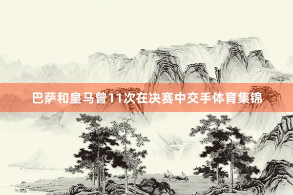 巴萨和皇马曾11次在决赛中交手体育集锦