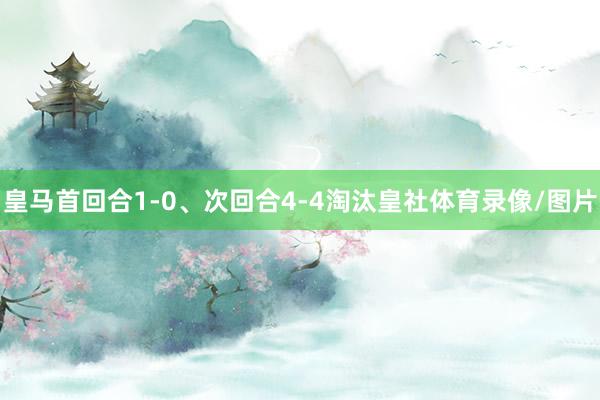 皇马首回合1-0、次回合4-4淘汰皇社体育录像/图片