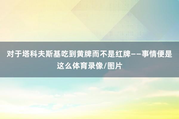对于塔科夫斯基吃到黄牌而不是红牌——事情便是这么体育录像/图片