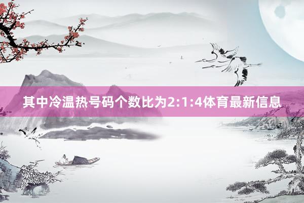 其中冷温热号码个数比为2:1:4体育最新信息