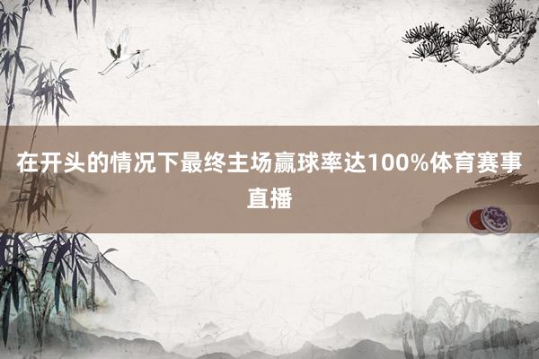 在开头的情况下最终主场赢球率达100%体育赛事直播