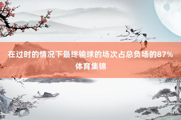 在过时的情况下最终输球的场次占总负场的87%体育集锦