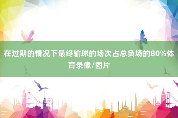 在过期的情况下最终输球的场次占总负场的80%体育录像/图片