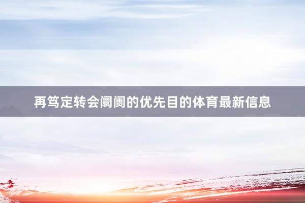 再笃定转会阛阓的优先目的体育最新信息