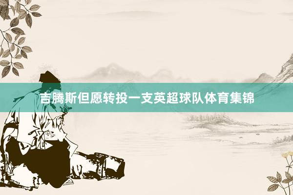 吉腾斯但愿转投一支英超球队体育集锦