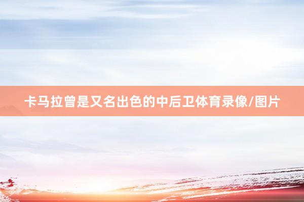 卡马拉曾是又名出色的中后卫体育录像/图片