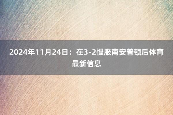 2024年11月24日：在3-2慑服南安普顿后体育最新信息