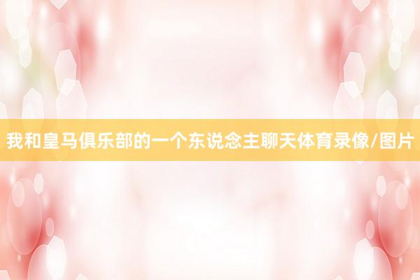我和皇马俱乐部的一个东说念主聊天体育录像/图片