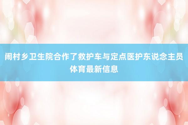 闹村乡卫生院合作了救护车与定点医护东说念主员体育最新信息