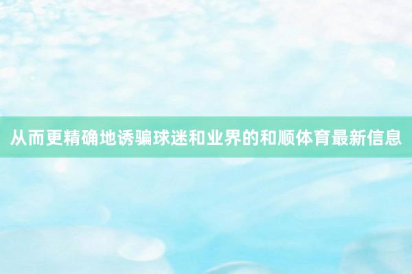 从而更精确地诱骗球迷和业界的和顺体育最新信息