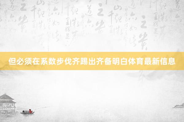 但必须在系数步伐齐踢出齐备明白体育最新信息