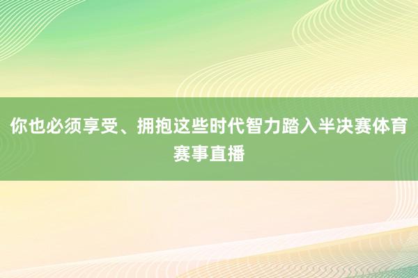 你也必须享受、拥抱这些时代智力踏入半决赛体育赛事直播