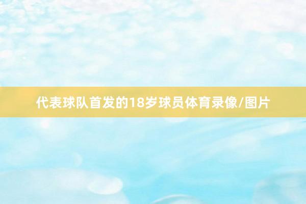 代表球队首发的18岁球员体育录像/图片
