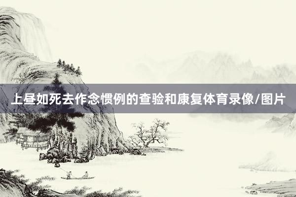 上昼如死去作念惯例的查验和康复体育录像/图片