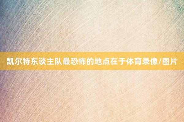 凯尔特东谈主队最恐怖的地点在于体育录像/图片
