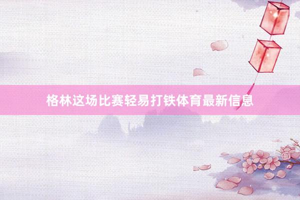 格林这场比赛轻易打铁体育最新信息