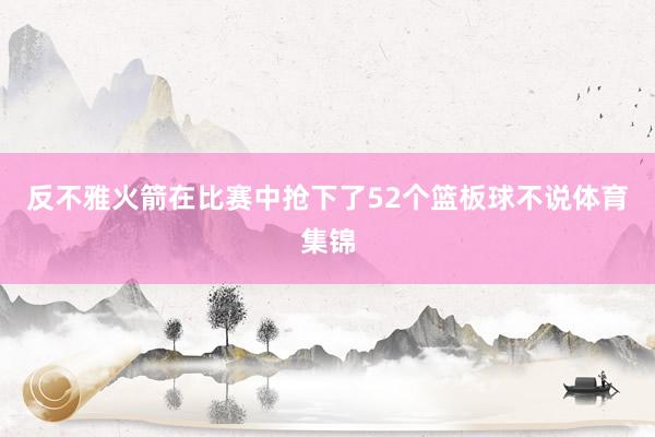 反不雅火箭在比赛中抢下了52个篮板球不说体育集锦
