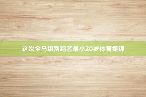 这次全马组别跑者最小20岁体育集锦