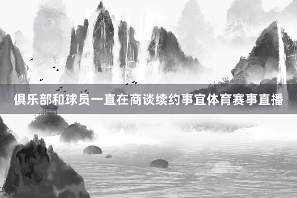 俱乐部和球员一直在商谈续约事宜体育赛事直播