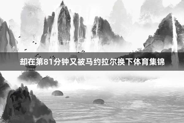 却在第81分钟又被马约拉尔换下体育集锦