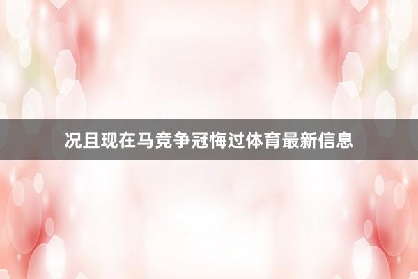 况且现在马竞争冠悔过体育最新信息