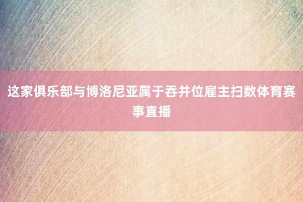 这家俱乐部与博洛尼亚属于吞并位雇主扫数体育赛事直播